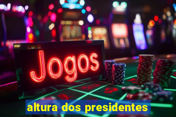 altura dos presidentes